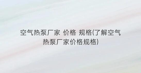 空气热泵厂家 价格 规格(了解空气热泵厂家价格规格)